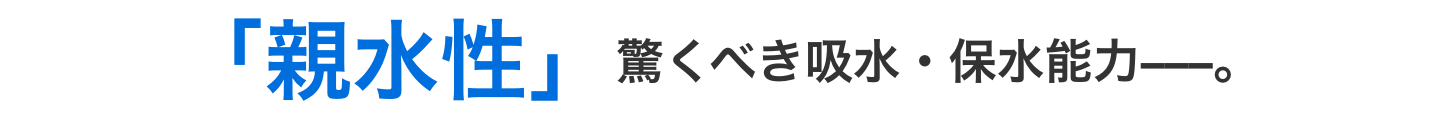 「親水性」驚くべき吸水・保水能力–––。