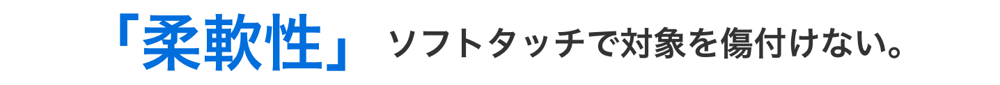 「柔軟性」ソフトタッチで対象を傷付けない。