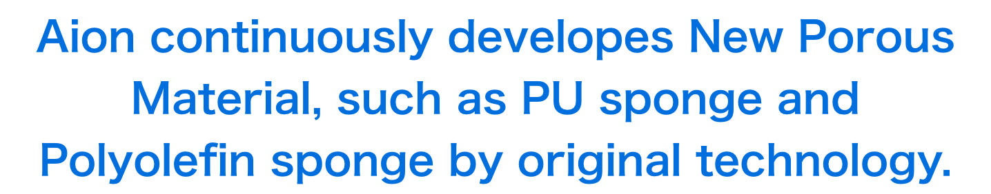 Besides PVA spongr, AION Porous Materials present a veriety of products in line of PU sponge. And We are also continuing to develop new materials.