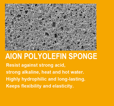 AION POLYOLEFIN SPONGE Resist against strong acid, strong alkaline, heat and hot water. Highly hydrophilic and long-lasting. Keeps flexibility and elasticity.